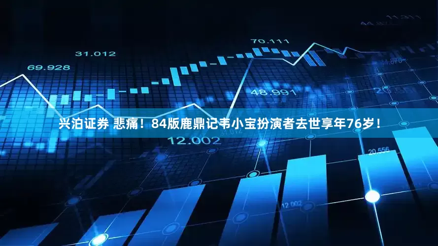 兴泊证券 悲痛！84版鹿鼎记韦小宝扮演者去世享年76岁！