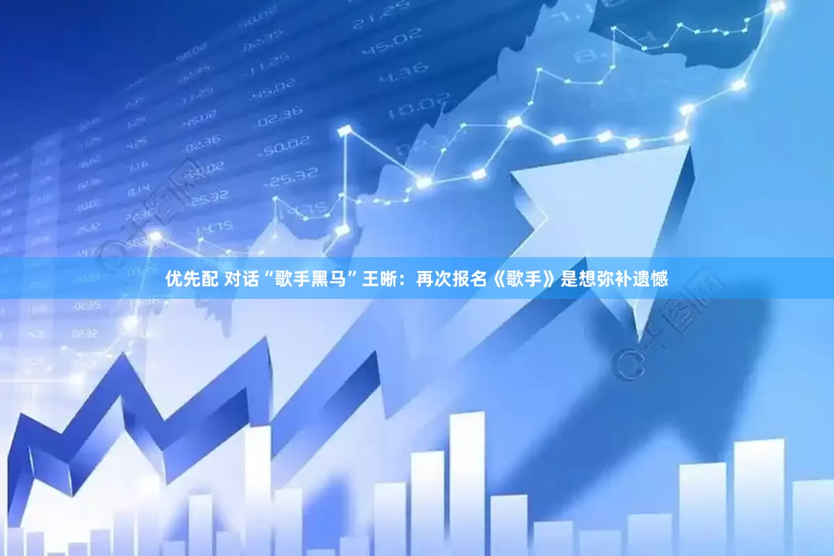 优先配 对话“歌手黑马”王晰：再次报名《歌手》是想弥补遗憾
