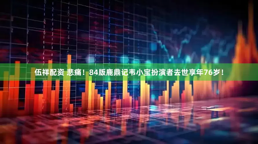 伍祥配资 悲痛！84版鹿鼎记韦小宝扮演者去世享年76岁！