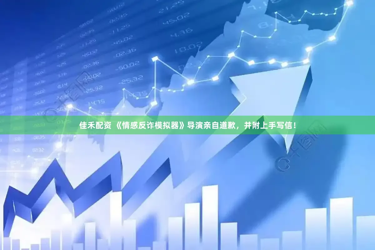 佳禾配资 《情感反诈模拟器》导演亲自道歉，并附上手写信！