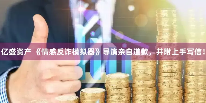 亿盛资产 《情感反诈模拟器》导演亲自道歉，并附上手写信！
