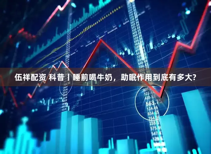 伍祥配资 科普丨睡前喝牛奶，助眠作用到底有多大?