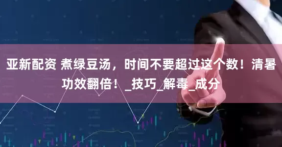 亚新配资 煮绿豆汤，时间不要超过这个数！清暑功效翻倍！_技巧_解毒_成分