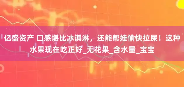 亿盛资产 口感堪比冰淇淋，还能帮娃愉快拉屎！这种水果现在吃正好_无花果_含水量_宝宝
