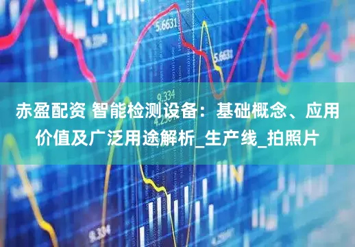 赤盈配资 智能检测设备：基础概念、应用价值及广泛用途解析_生产线_拍照片