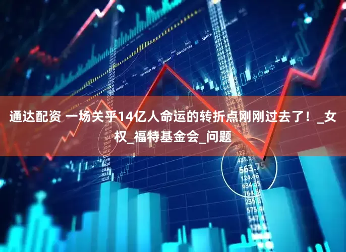 通达配资 一场关乎14亿人命运的转折点刚刚过去了！_女权_福特基金会_问题