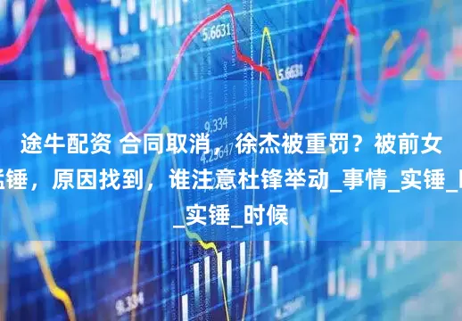 途牛配资 合同取消，徐杰被重罚？被前女友猛锤，原因找到，谁注意杜锋举动_事情_实锤_时候