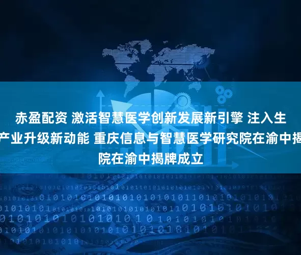 赤盈配资 激活智慧医学创新发展新引擎 注入生物医药产业升级新动能 重庆信息与智慧医学研究院在渝中揭牌成立
