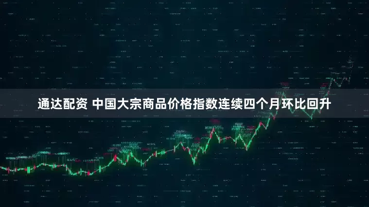 通达配资 中国大宗商品价格指数连续四个月环比回升