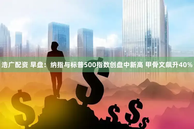 浩广配资 早盘：纳指与标普500指数创盘中新高 甲骨文飙升40%