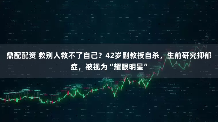 鼎配配资 救别人救不了自己？42岁副教授自杀，生前研究抑郁症，被视为“耀眼明星”