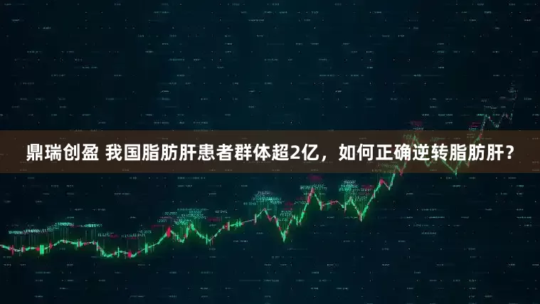 鼎瑞创盈 我国脂肪肝患者群体超2亿，如何正确逆转脂肪肝？