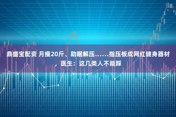 鼎盛宝配资 月瘦20斤、助眠解压……指压板成网红健身器材，医生：这几类人不能踩