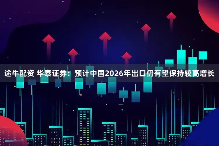 途牛配资 华泰证券：预计中国2026年出口仍有望保持较高增长
