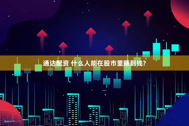 通达配资 什么人能在股市里赚到钱?