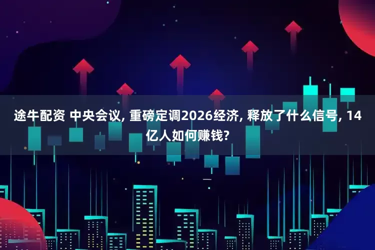 途牛配资 中央会议, 重磅定调2026经济, 释放了什么信号, 14亿人如何赚钱?