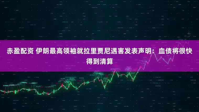赤盈配资 伊朗最高领袖就拉里贾尼遇害发表声明：血债将很快得到清算