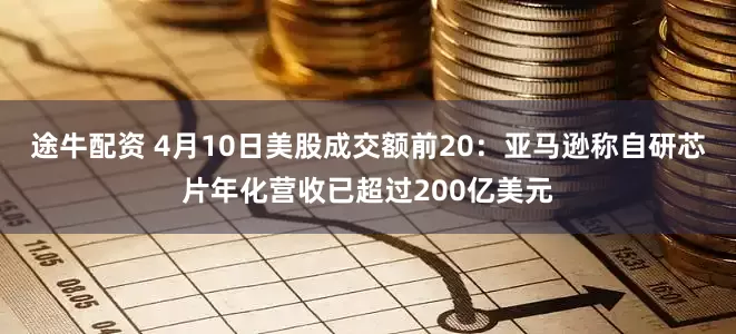 途牛配资 4月10日美股成交额前20：亚马逊称自研芯片年化营收已超过200亿美元