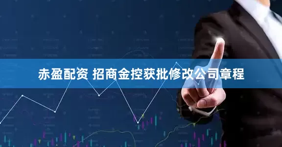 赤盈配资 招商金控获批修改公司章程