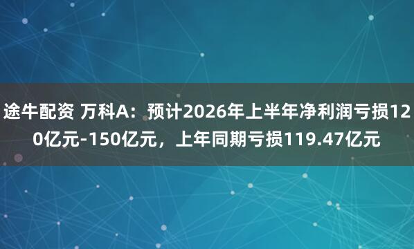 途牛配资 万科A：预计2026年上半年净利润亏损120亿元-150亿元，上年同期亏损119.47亿元