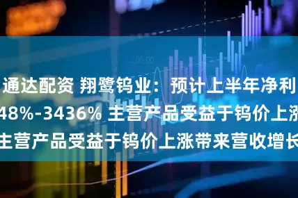 通达配资 翔鹭钨业：预计上半年净利润同比增长2348%-3436% 主营产品受益于钨价上涨带来营收增长